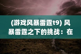 (游戏风暴雷霆t9) 风暴雷霆之下的挑战：在逆境中探寻生存与希望的真实写照