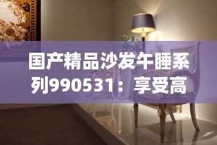 国产精品沙发午睡系列990531：享受高品质生活的最佳选择，打造舒适悠闲的午后时光 v4.4.8下载