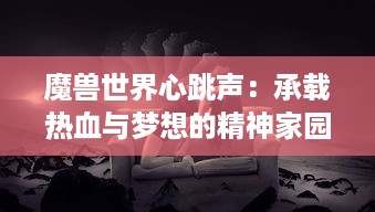 魔兽世界心跳声：承载热血与梦想的精神家园，视界无边的魔兽之心揭秘