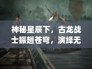 神秘星辰下，古龙战士振翅苍穹，演绎无尽传说的热血龙战苍穹决