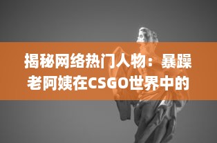 揭秘网络热门人物：暴躁老阿姨在CSGO世界中的神奇转型和难以想象的战绩成就 v0.9.6下载