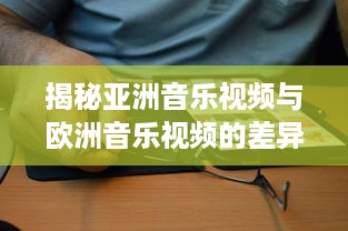 揭秘亚洲音乐视频与欧洲音乐视频的差异：从观念到实际换算的全过程解析