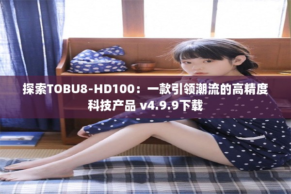 探索TOBU8-HD100：一款引领潮流的高精度科技产品 v4.9.9下载