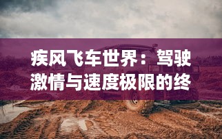 疾风飞车世界：驾驶激情与速度极限的终极挑战，汽车赛事全景解析与驾驶技巧精讲