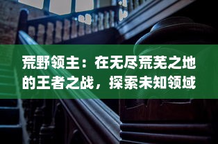 荒野领主：在无尽荒芜之地的王者之战，探索未知领域的冒险与挑战