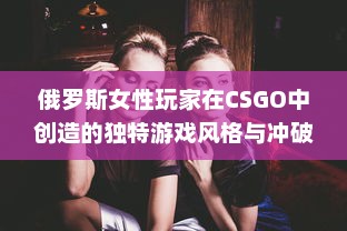 俄罗斯女性玩家在CSGO中创造的独特游戏风格与冲破性别鸿沟的勇气 v0.9.1下载