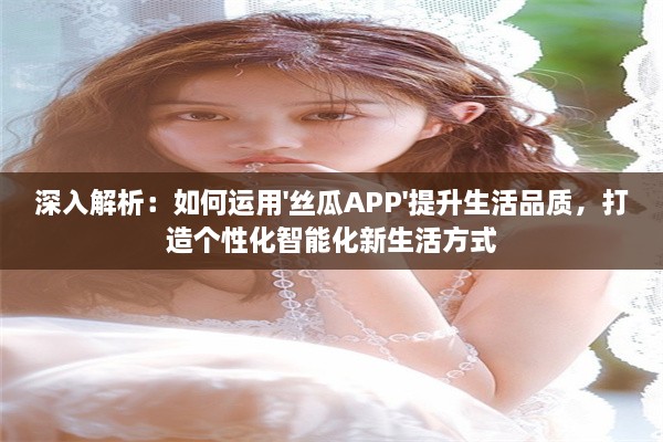 深入解析：如何运用'丝瓜APP'提升生活品质，打造个性化智能化新生活方式