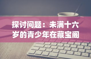 探讨问题：未满十六岁的青少年在藏宝阁平台显示问题的现象及其背后的社会影响