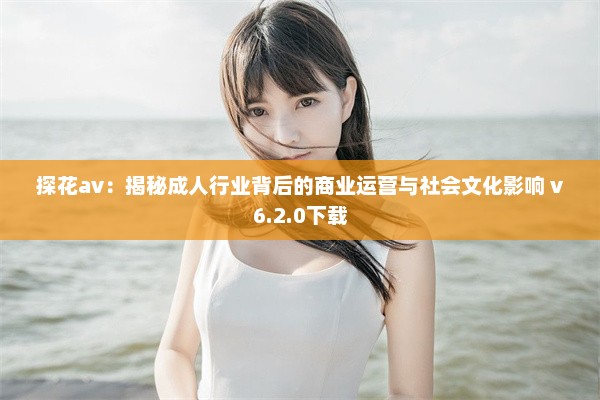 探花av：揭秘成人行业背后的商业运营与社会文化影响 v6.2.0下载