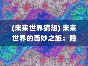 (未来世界猜想) 未来世界的奇妙之旅：隐秘真相与神秘预言的交织，预言奇谈