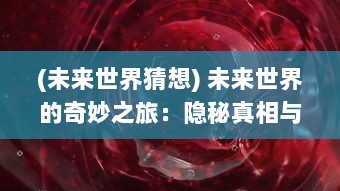 (未来世界猜想) 未来世界的奇妙之旅：隐秘真相与神秘预言的交织，预言奇谈