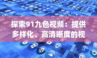 探索91九色视频：提供多样化、高清晰度的视听体验，享受前沿科技带来的无限可能