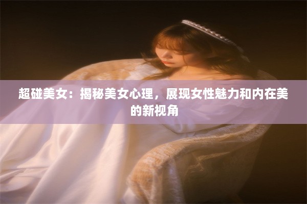 超碰美女：揭秘美女心理，展现女性魅力和内在美的新视角