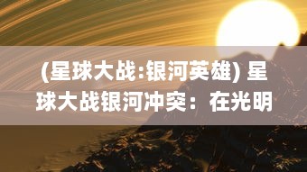 (星球大战:银河英雄) 星球大战银河冲突：在光明与黑暗之间的英勇斗争与最终胜利