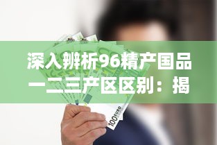 深入辨析96精产国品一二三产区区别：揭秘不同产区的产品特性与产业优势