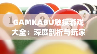 GAMKABU触摸游戏大全：深度剖析与玩家体验分享，引领你探索无尽的游戏乐趣 v5.4.2下载