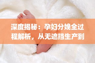 深度揭秘：孕妇分娩全过程解析，从无遮挡生产到新生儿护理完全大全