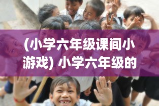 (小学六年级课间小游戏) 小学六年级的课间奇遇:童年里的纯真之吻持续了一小时的故事