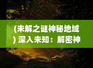 (未解之谜神秘地域) 深入未知：解密神秘大陆与奇异生物的幽深秘境探奇之旅