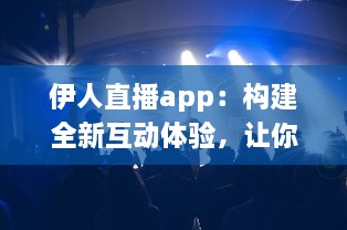 伊人直播app：构建全新互动体验，让你随时随地与伊人亲密互动 v4.1.5下载