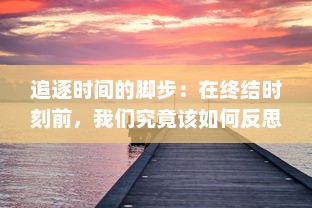 追逐时间的脚步：在终结时刻前，我们究竟该如何反思生命和未来的选择