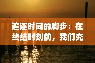 追逐时间的脚步：在终结时刻前，我们究竟该如何反思生命和未来的选择