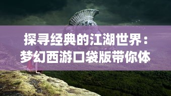 探寻经典的江湖世界：梦幻西游口袋版带你体验创新角色扮演游戏