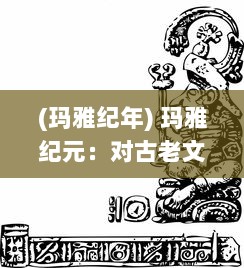 (玛雅纪年) 玛雅纪元：对古老文明神秘历法的深度解析与当代科学关联