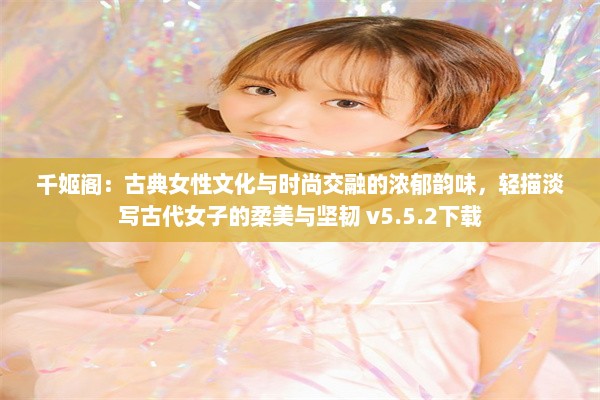 千姬阁：古典女性文化与时尚交融的浓郁韵味，轻描淡写古代女子的柔美与坚韧 v5.5.2下载