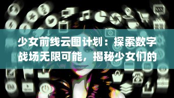 少女前线云图计划：探索数字战场无限可能，揭秘少女们的未知挑战与胜利之路