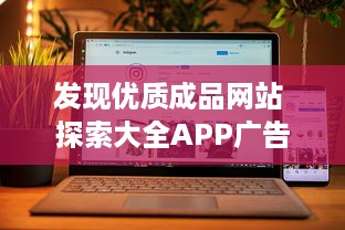 发现优质成品网站 探索大全APP广告，高效推广，提升品牌影响力 立即体验。