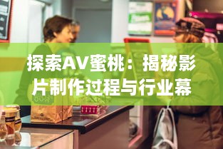 探索AV蜜桃：揭秘影片制作过程与行业幕后秘密