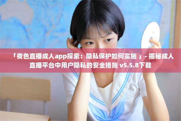 「夜色直播成人app探索：隐私保护如何实施 」- 揭秘成人直播平台中用户隐私的安全措施 v5.5.8下载