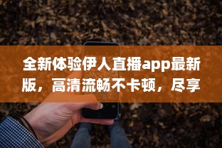 全新体验伊人直播app最新版，高清流畅不卡顿，尽享直播新乐趣 立即更新