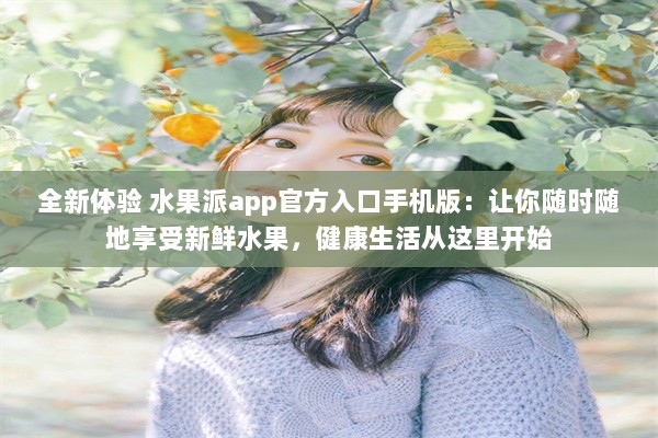 全新体验 水果派app官方入口手机版：让你随时随地享受新鲜水果，健康生活从这里开始