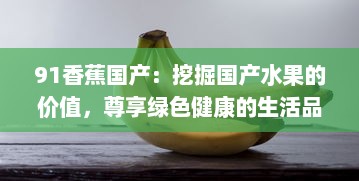 91香蕉国产：挖掘国产水果的价值，尊享绿色健康的生活品质