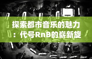 探索都市音乐的魅力：代号RnB的崭新旋律与时尚元素的完美融合