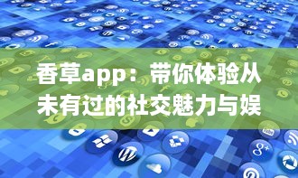 香草app：带你体验从未有过的社交魅力与娱乐功能 v3.7.2下载