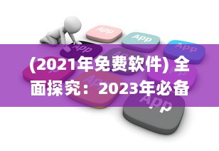 (2021年免费软件) 全面探究：2023年必备免费App软件盘点，让生活与工作更便捷