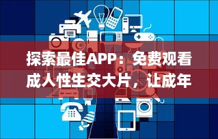 探索最佳APP：免费观看成人性生交大片，让成年人更好理解性与情感世界