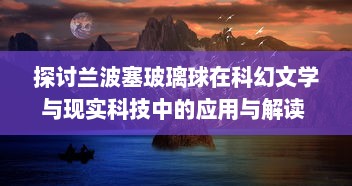 探讨兰波塞玻璃球在科幻文学与现实科技中的应用与解读 ，对超越时间与空间的探寻与想象 v1.5.2下载