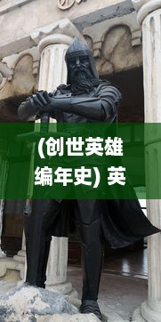 (创世英雄编年史) 英雄创世纪：探究英勇事迹，赞颂传世功绩的无尽传奇故事