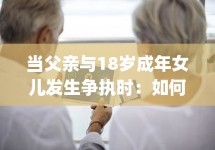 当父亲与18岁成年女儿发生争执时：如何妥善处理并寻求和解的实用指导 v1.0.5下载