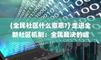 (全民社区什么意思?) 走进全新社区机制：全民裁决的崛起与实践策略探讨