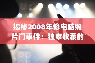 揭秘2008年修电脑照片门事件：独家收藏的绝版珍贵照片引发的网络震动