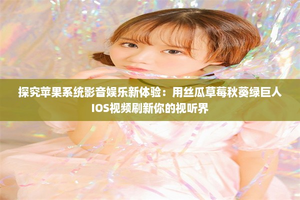 探究苹果系统影音娱乐新体验：用丝瓜草莓秋葵绿巨人IOS视频刷新你的视听界