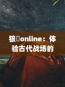 狼烪online：体验古代战场的荣耀，探索刺激的战术挑战，与众多勇士决一雌雄