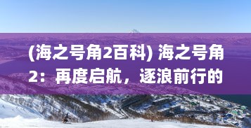 (海之号角2百科) 海之号角2：再度启航，逐浪前行的冒险旅程和深海的未知挑战