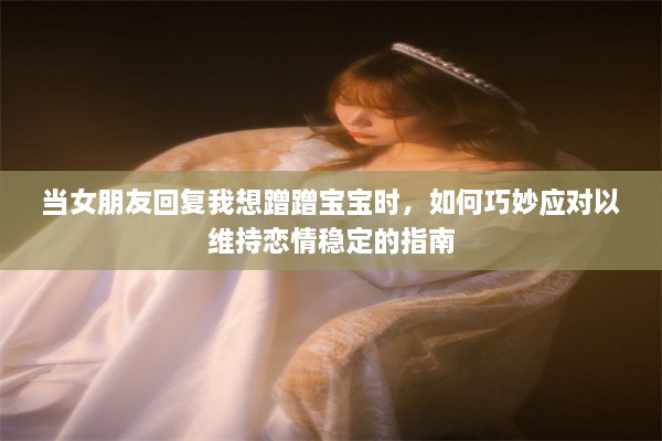 当女朋友回复我想蹭蹭宝宝时，如何巧妙应对以维持恋情稳定的指南