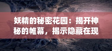 妖精的秘密花园：揭开神秘的帷幕，揭示隐藏在现实世界中的魔法生物真实面貌